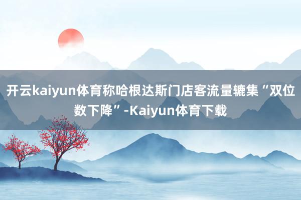 开云kaiyun体育称哈根达斯门店客流量辘集“双位数下降”-Kaiyun体育下载