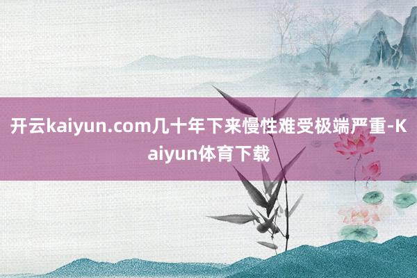 开云kaiyun.com几十年下来慢性难受极端严重-Kaiyun体育下载