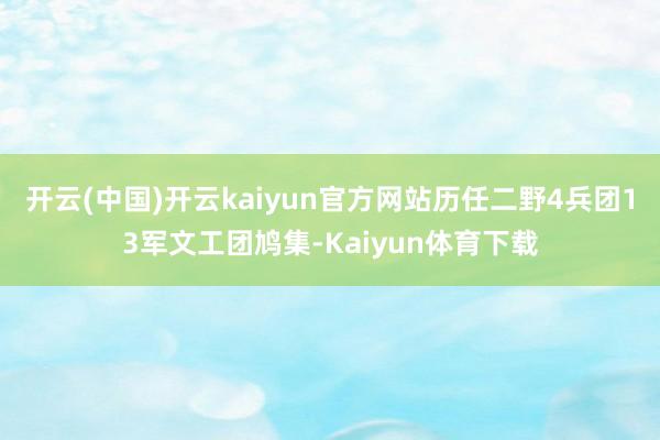 开云(中国)开云kaiyun官方网站历任二野4兵团13军文工团鸠集-Kaiyun体育下载