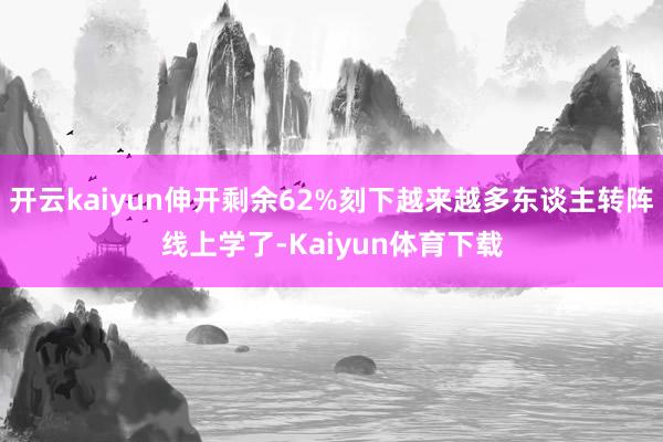 开云kaiyun伸开剩余62%刻下越来越多东谈主转阵线上学了-Kaiyun体育下载
