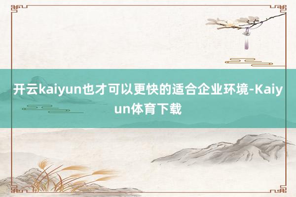 开云kaiyun也才可以更快的适合企业环境-Kaiyun体育下载
