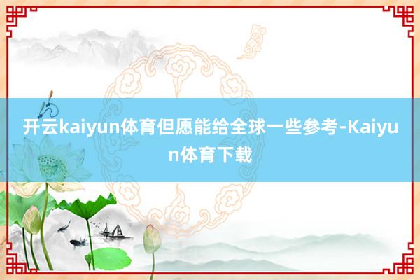 开云kaiyun体育但愿能给全球一些参考-Kaiyun体育下载