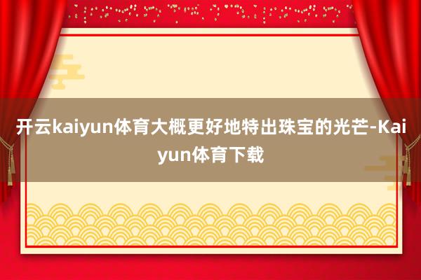 开云kaiyun体育大概更好地特出珠宝的光芒-Kaiyun体育下载