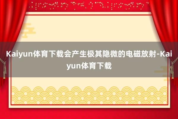 Kaiyun体育下载会产生极其隐微的电磁放射-Kaiyun体育下载