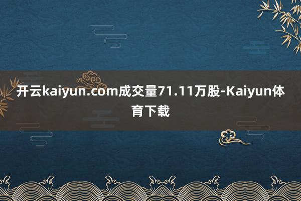 开云kaiyun.com成交量71.11万股-Kaiyun体育下载