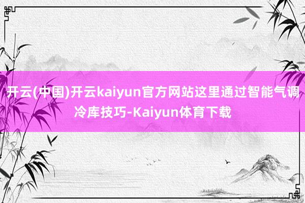 开云(中国)开云kaiyun官方网站这里通过智能气调冷库技巧-Kaiyun体育下载