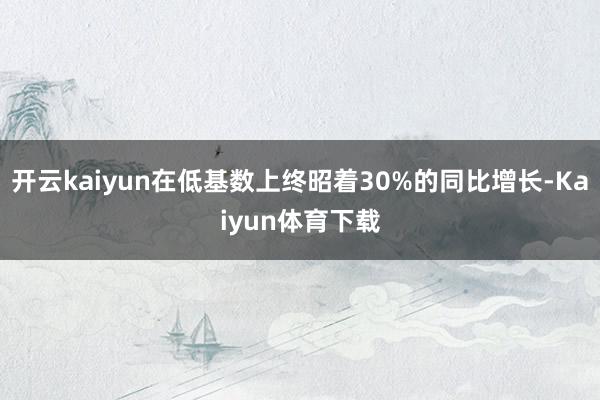 开云kaiyun在低基数上终昭着30%的同比增长-Kaiyun体育下载