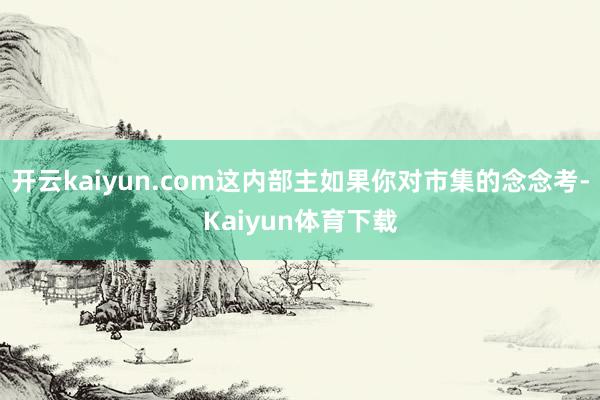 开云kaiyun.com这内部主如果你对市集的念念考-Kaiyun体育下载