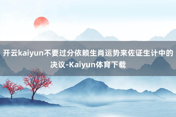 开云kaiyun不要过分依赖生肖运势来佐证生计中的决议-Kaiyun体育下载