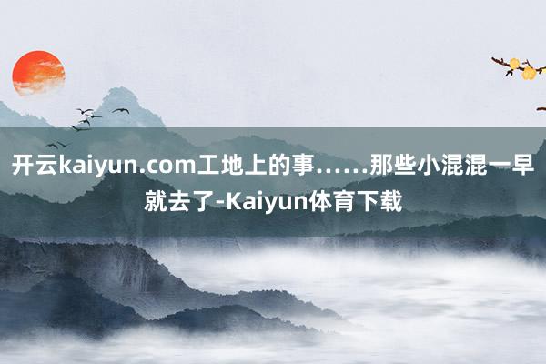 开云kaiyun.com工地上的事……那些小混混一早就去了-Kaiyun体育下载