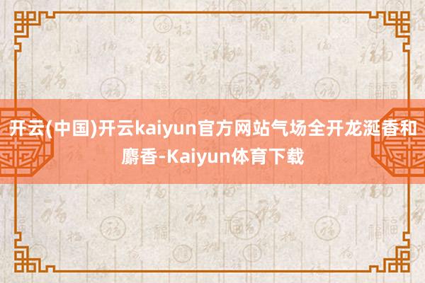 开云(中国)开云kaiyun官方网站气场全开龙涎香和麝香-Kaiyun体育下载