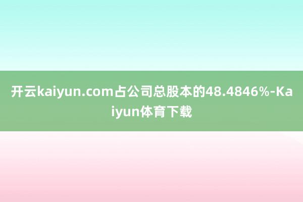 开云kaiyun.com占公司总股本的48.4846%-Kaiyun体育下载