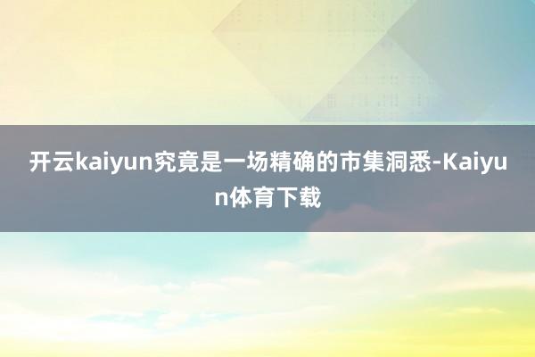 开云kaiyun究竟是一场精确的市集洞悉-Kaiyun体育下载