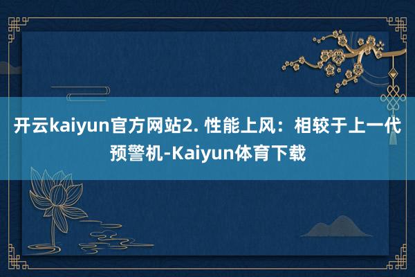 开云kaiyun官方网站2. 性能上风：相较于上一代预警机-Kaiyun体育下载