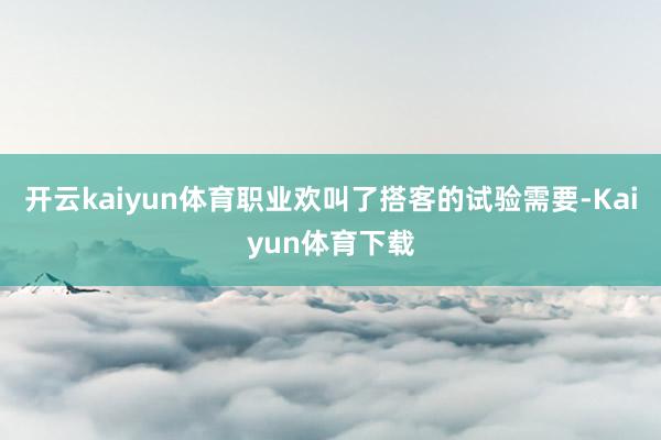 开云kaiyun体育职业欢叫了搭客的试验需要-Kaiyun体育下载