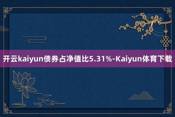 开云kaiyun债券占净值比5.31%-Kaiyun体育下载