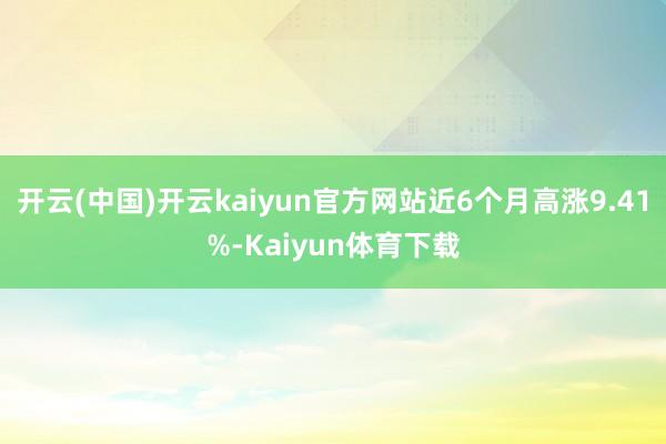 开云(中国)开云kaiyun官方网站近6个月高涨9.41%-Kaiyun体育下载
