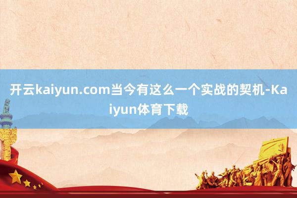 开云kaiyun.com当今有这么一个实战的契机-Kaiyun体育下载