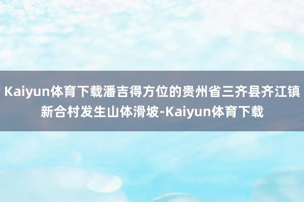 Kaiyun体育下载潘吉得方位的贵州省三齐县齐江镇新合村发生山体滑坡-Kaiyun体育下载