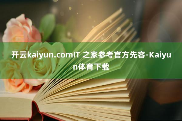 开云kaiyun.comIT 之家参考官方先容-Kaiyun体育下载