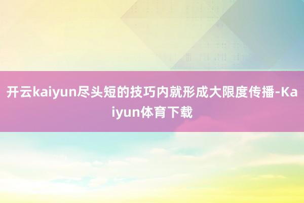 开云kaiyun尽头短的技巧内就形成大限度传播-Kaiyun体育下载