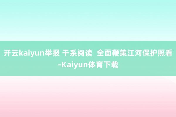 开云kaiyun举报 干系阅读  全面鞭策江河保护照看-Kaiyun体育下载