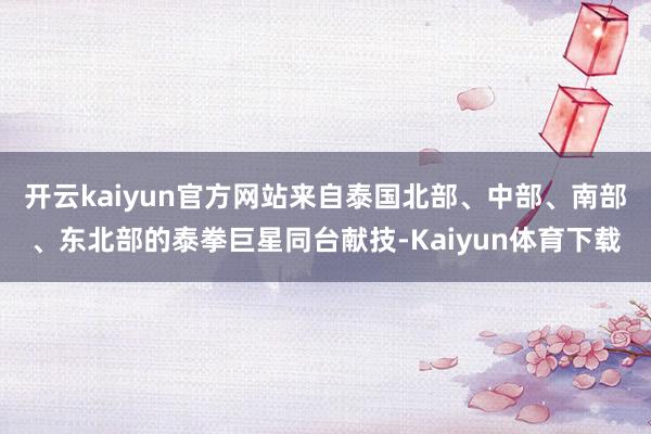 开云kaiyun官方网站来自泰国北部、中部、南部、东北部的泰拳巨星同台献技-Kaiyun体育下载