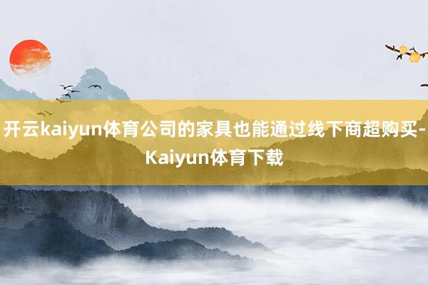 开云kaiyun体育公司的家具也能通过线下商超购买-Kaiyun体育下载