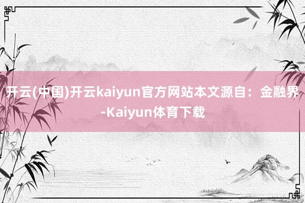 开云(中国)开云kaiyun官方网站本文源自：金融界-Kaiyun体育下载