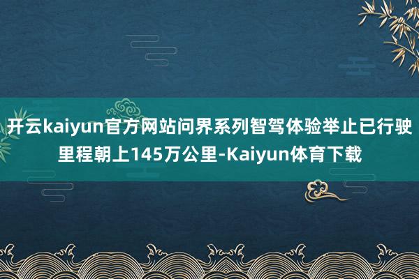 开云kaiyun官方网站问界系列智驾体验举止已行驶里程朝上145万公里-Kaiyun体育下载