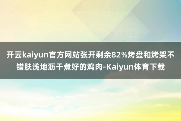 开云kaiyun官方网站张开剩余82%烤盘和烤架不错肤浅地沥干煮好的鸡肉-Kaiyun体育下载