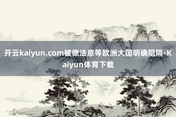 开云kaiyun.com被德法意等欧洲大国明确阻隔-Kaiyun体育下载