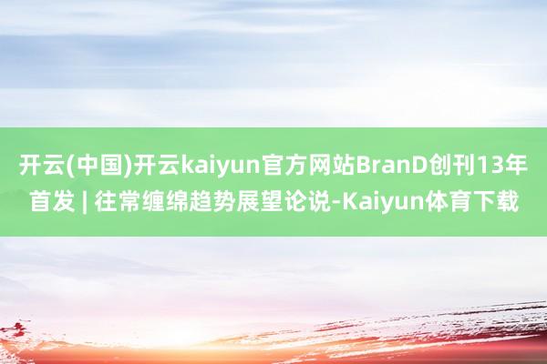开云(中国)开云kaiyun官方网站BranD创刊13年首发 | 往常缠绵趋势展望论说-Kaiyun体育下载
