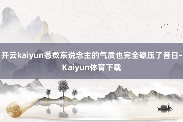 开云kaiyun悉数东说念主的气质也完全碾压了昔日-Kaiyun体育下载