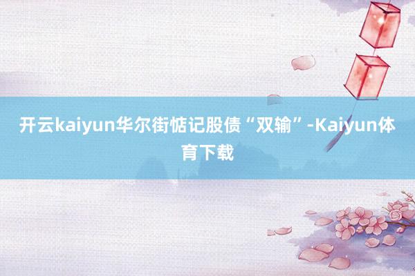 开云kaiyun　　华尔街惦记股债“双输”-Kaiyun体育下载