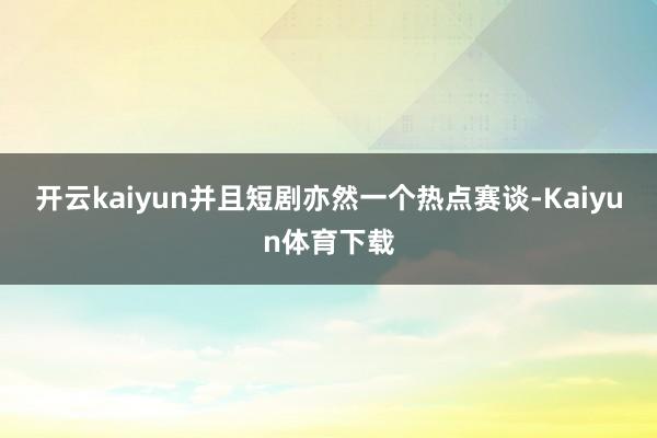 开云kaiyun并且短剧亦然一个热点赛谈-Kaiyun体育下载