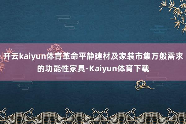 开云kaiyun体育革命平静建材及家装市集万般需求的功能性家具-Kaiyun体育下载