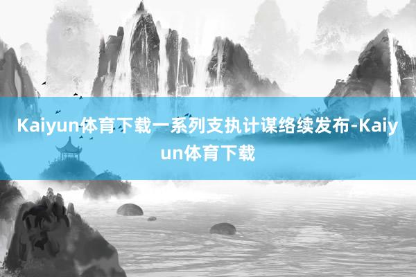 Kaiyun体育下载一系列支执计谋络续发布-Kaiyun体育下载