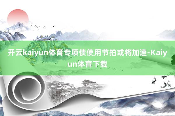 开云kaiyun体育专项债使用节拍或将加速-Kaiyun体育下载