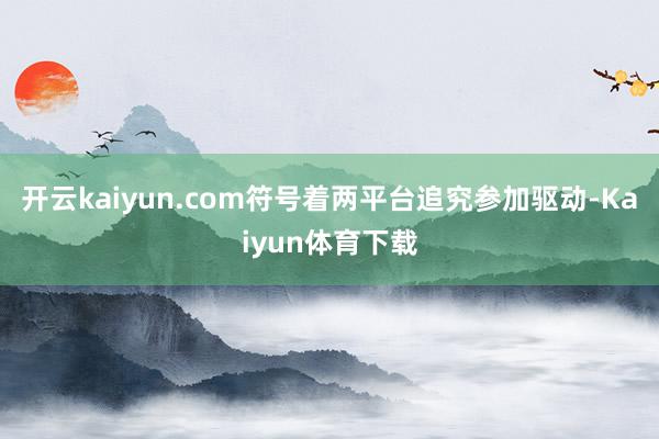开云kaiyun.com符号着两平台追究参加驱动-Kaiyun体育下载