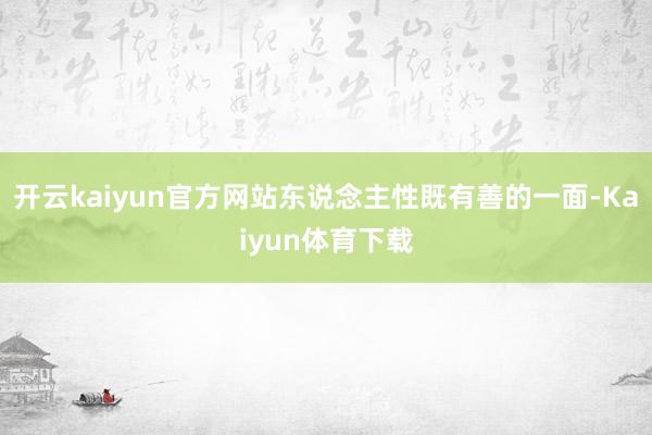开云kaiyun官方网站东说念主性既有善的一面-Kaiyun体育下载