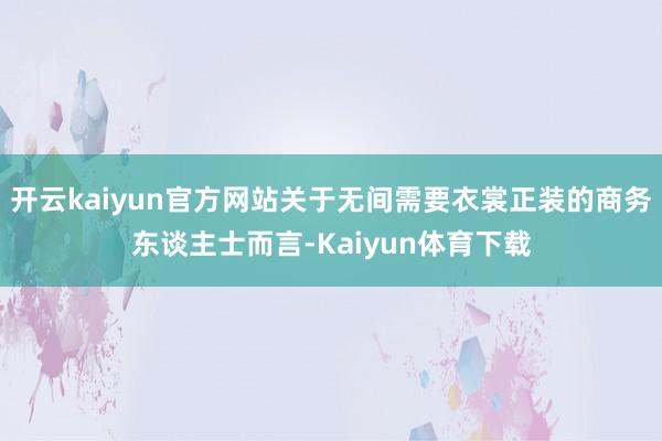 开云kaiyun官方网站关于无间需要衣裳正装的商务东谈主士而言-Kaiyun体育下载