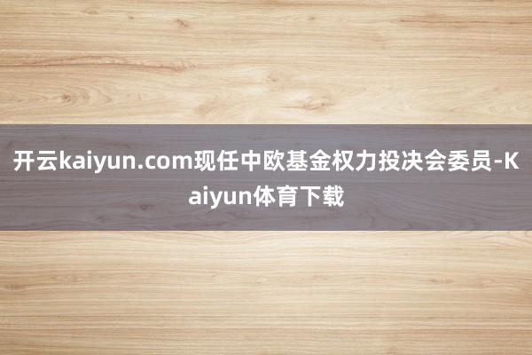 开云kaiyun.com现任中欧基金权力投决会委员-Kaiyun体育下载