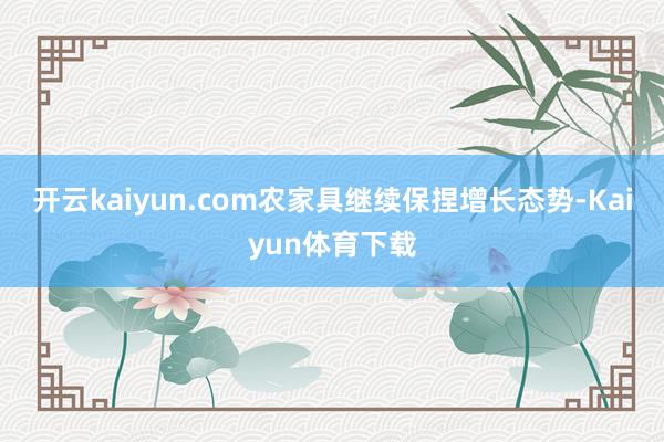 开云kaiyun.com农家具继续保捏增长态势-Kaiyun体育下载