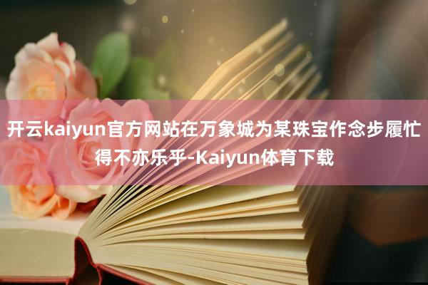 开云kaiyun官方网站在万象城为某珠宝作念步履忙得不亦乐乎-Kaiyun体育下载