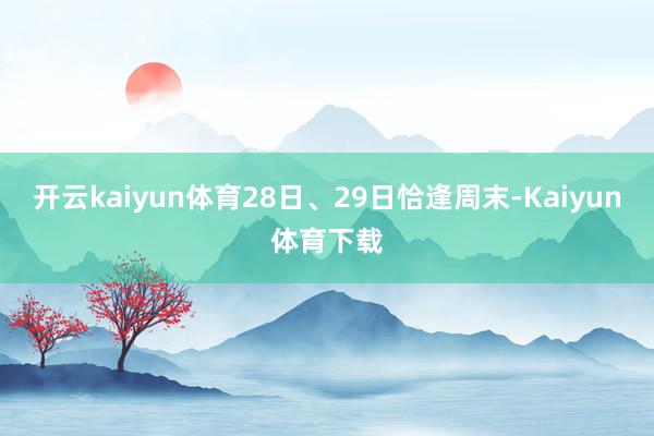开云kaiyun体育28日、29日恰逢周末-Kaiyun体育下载
