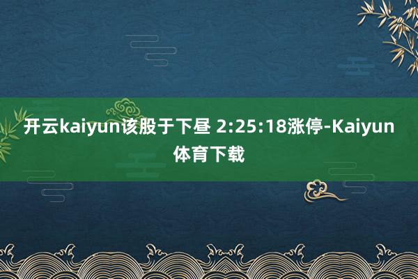 开云kaiyun该股于下昼 2:25:18涨停-Kaiyun体育下载
