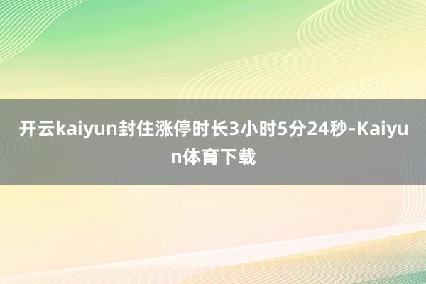开云kaiyun封住涨停时长3小时5分24秒-Kaiyun体育下载
