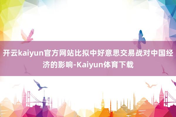开云kaiyun官方网站比拟中好意思交易战对中国经济的影响-Kaiyun体育下载