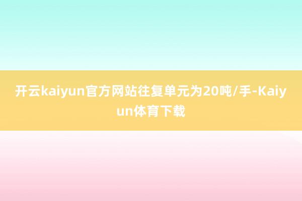 开云kaiyun官方网站往复单元为20吨/手-Kaiyun体育下载